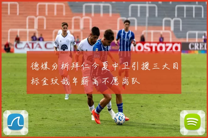 德媒分析拜仁今夏中卫引援三大目标金玟哉年薪高不愿离队