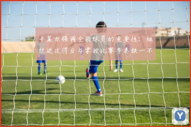 卡莱尔强调全能球员的重要性：组织进攻得分与掌控比赛节奏缺一不可