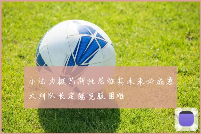 小法力挺巴斯托尼称其未来必成意大利队长定能克服困难