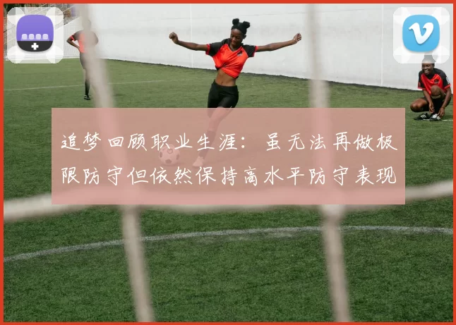追梦回顾职业生涯：虽无法再做极限防守但依然保持高水平防守表现