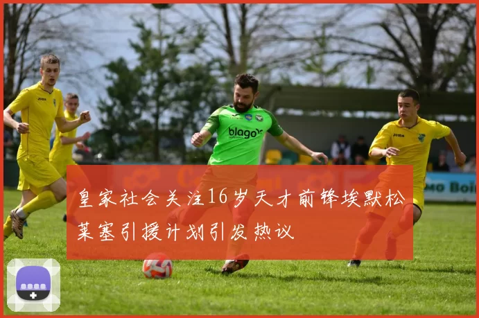 皇家社会关注16岁天才前锋埃默松莱塞引援计划引发热议