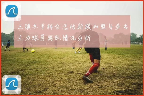 三镇冬季转会总结新援加盟与多名主力球员离队情况分析