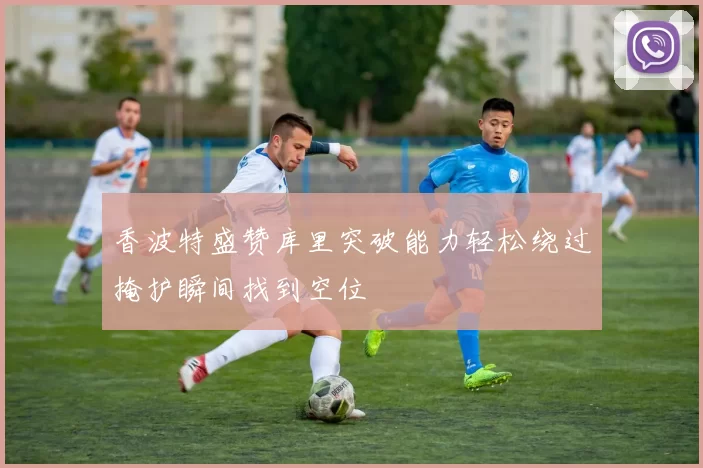 香波特盛赞库里突破能力轻松绕过掩护瞬间找到空位