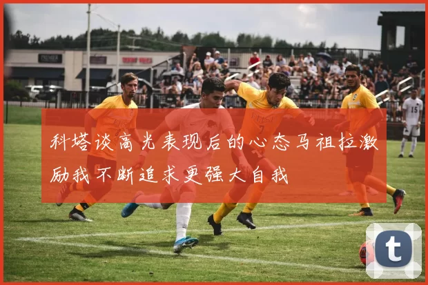 科塔谈高光表现后的心态马祖拉激励我不断追求更强大自我
