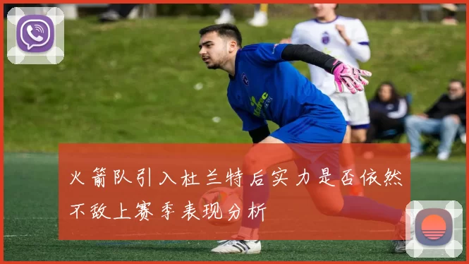 火箭队引入杜兰特后实力是否依然不敌上赛季表现分析