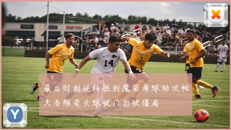 最后时刻逆转胜利魔笛角球助攻帕夫洛维奇头球破门打破僵局