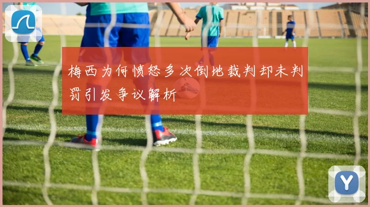 梅西为何愤怒多次倒地裁判却未判罚引发争议解析