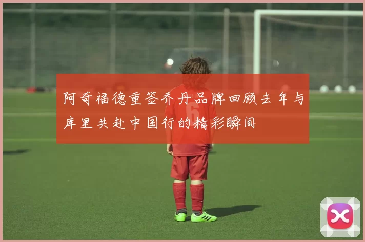 阿奇福德重签乔丹品牌回顾去年与库里共赴中国行的精彩瞬间