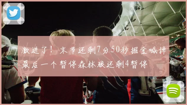 激进了！末节还剩7分50秒掘金喊掉最后一个暂停森林狼还剩4暂停