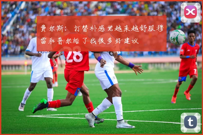 费尔斯：打替补感觉越来越舒服穆雷和普尔给了我很多好建议