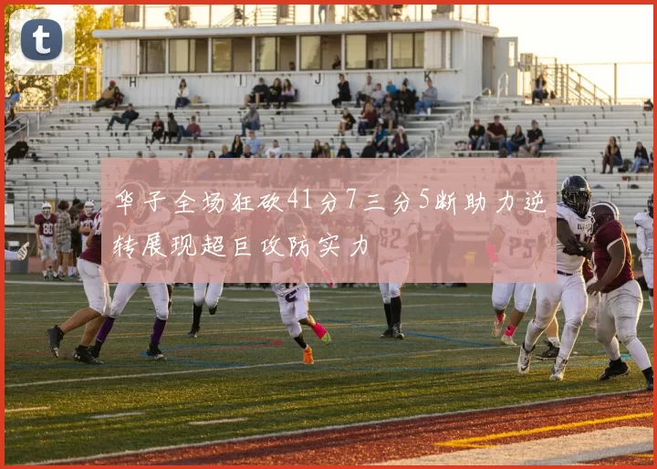 华子全场狂砍41分7三分5断助力逆转展现超巨攻防实力