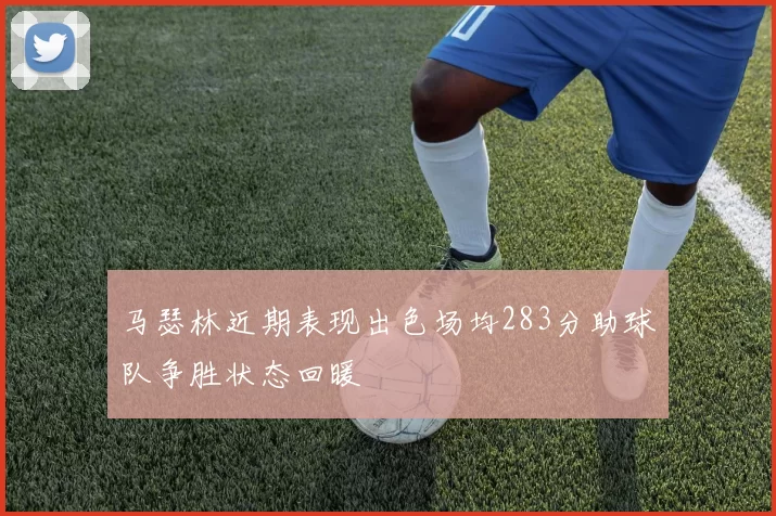 马瑟林近期表现出色场均283分助球队争胜状态回暖