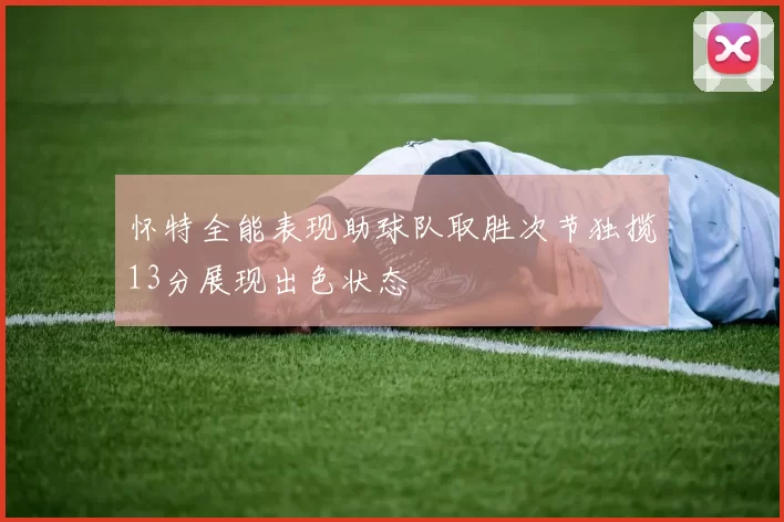 怀特全能表现助球队取胜次节独揽13分展现出色状态