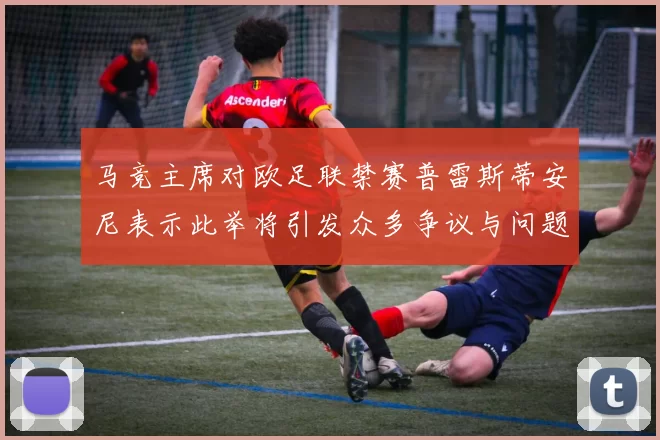 马竞主席对欧足联禁赛普雷斯蒂安尼表示此举将引发众多争议与问题