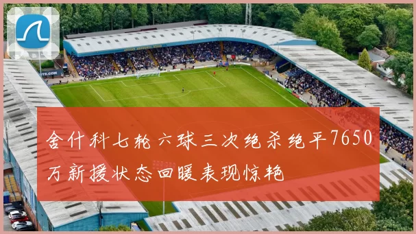 舍什科七轮六球三次绝杀绝平7650万新援状态回暖表现惊艳