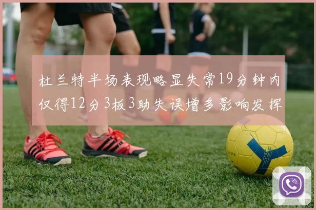 杜兰特半场表现略显失常19分钟内仅得12分3板3助失误增多影响发挥