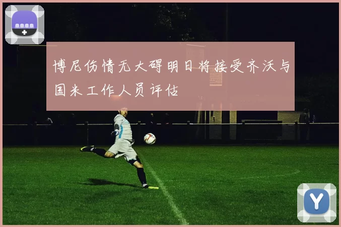博尼伤情无大碍明日将接受齐沃与国米工作人员评估