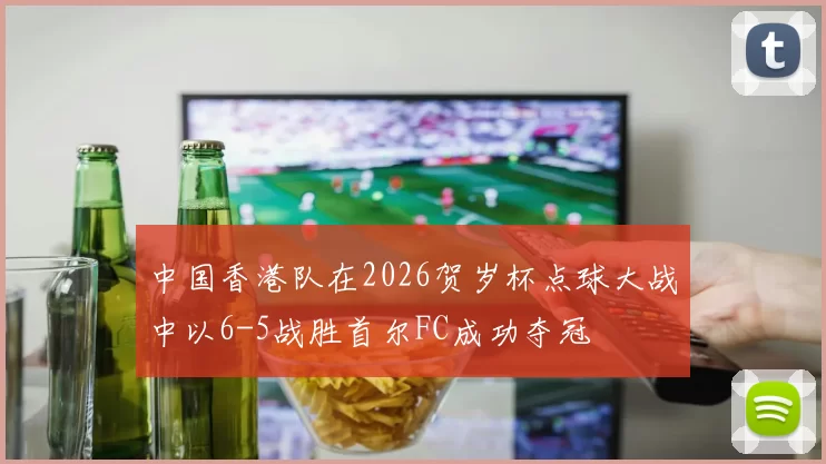 中国香港队在2026贺岁杯点球大战中以6-5战胜首尔FC成功夺冠