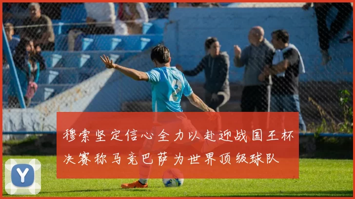 穆索坚定信心全力以赴迎战国王杯决赛称马竞巴萨为世界顶级球队