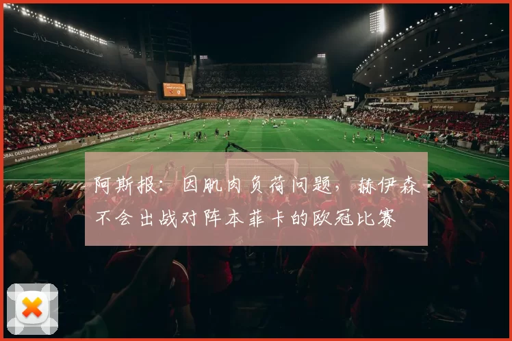 阿斯报：因肌肉负荷问题，赫伊森不会出战对阵本菲卡的欧冠比赛