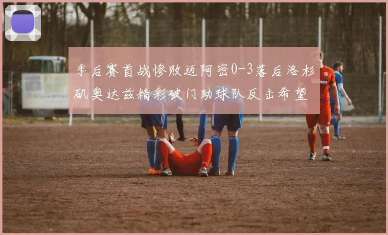 季后赛首战惨败迈阿密0-3落后洛杉矶奥达兹精彩破门助球队反击希望