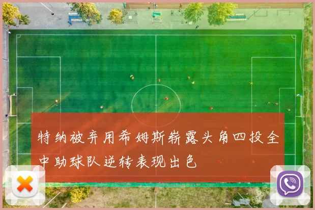 特纳被弃用希姆斯崭露头角四投全中助球队逆转表现出色