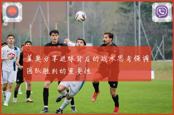 莱奥分享进球背后的战术思考强调团队胜利的重要性