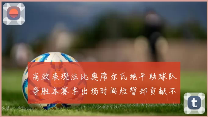 高效表现法比奥席尔瓦绝平助球队争胜本赛季出场时间短暂却贡献不俗