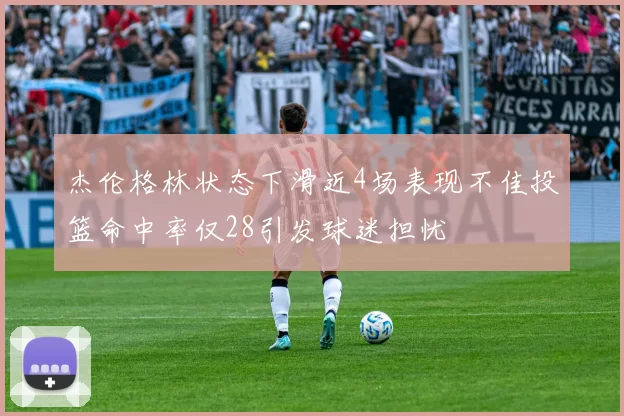 杰伦格林状态下滑近4场表现不佳投篮命中率仅28引发球迷担忧