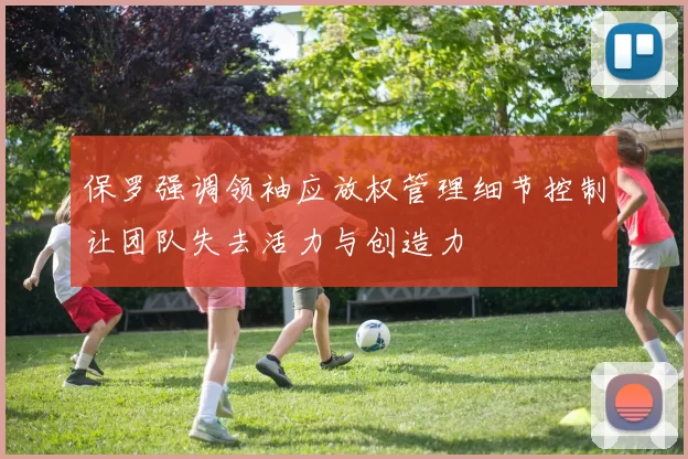 保罗强调领袖应放权管理细节控制让团队失去活力与创造力