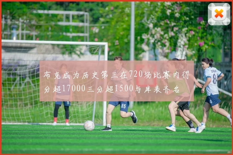 布克成为历史第三在720场比赛内得分超17000三分超1500与库表齐名