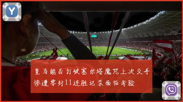 皇马能否打破塞尔塔魔咒上次交手惨遭零封11连胜记录面临考验