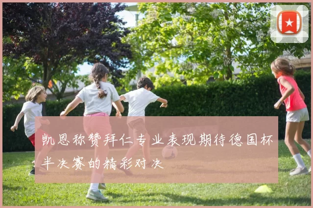 凯恩称赞拜仁专业表现期待德国杯半决赛的精彩对决