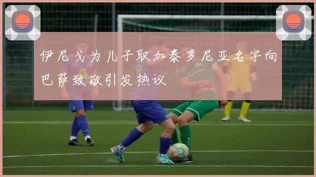 伊尼戈为儿子取加泰罗尼亚名字向巴萨致敬引发热议