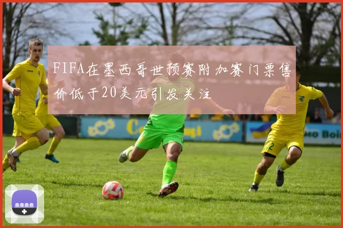FIFA在墨西哥世预赛附加赛门票售价低于20美元引发关注