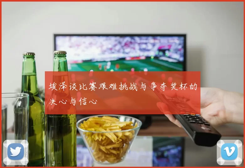 埃泽谈比赛艰难挑战与争夺奖杯的决心与信心
